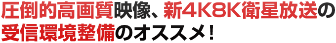 圧倒的高画質映像、新4K8K衛星放送の受信環境整備のオススメ！