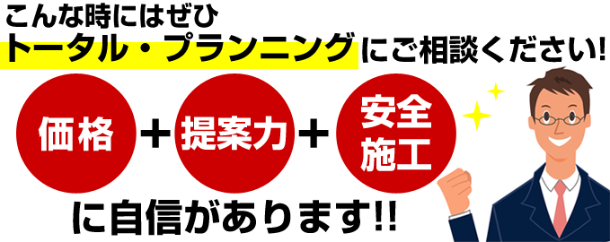 こんな時はぜひトータルプランニングにご相談ください！価格＋提案力＋安全施工に自信があります！