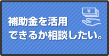 補助金を活用できるか相談したい。