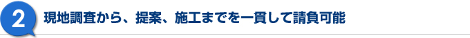 現地調査から、提案、施工までを一貫して請負可能