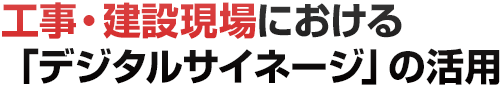 工事・建設現場における「デジタルサイネージ」の活用