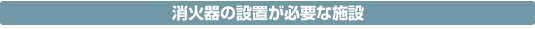 消火器の設置が必要な施設