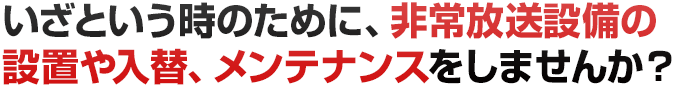 いざという時のために、非常放送設備の設置や入替、メンテナンスをしませんか？