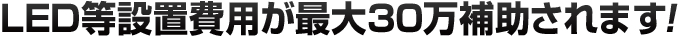 LED等設置費用が最大30万補助されます