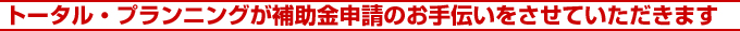 トータル・プランニングが補助金申請のお手伝いをさせていただきます