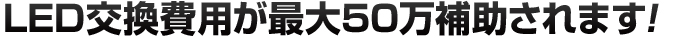 LED交換費用が最大50万補助されます!