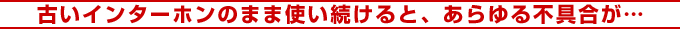 古いインターホンのまま使い続けると、あらゆる不具合が…