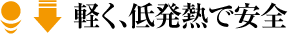 軽く、低発熱で安全