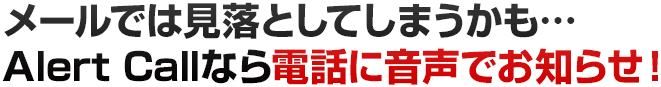 メールでは見落としてしまうかも…Alert Callなら電話に音声でお知らせ！