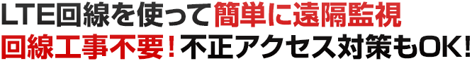 LTE回線を使って簡単に遠隔監視、回線工事不要！不正アクセス対策もOK!