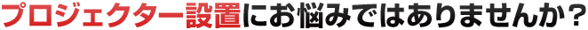 プロジェクター設置にお悩みではありませんか？