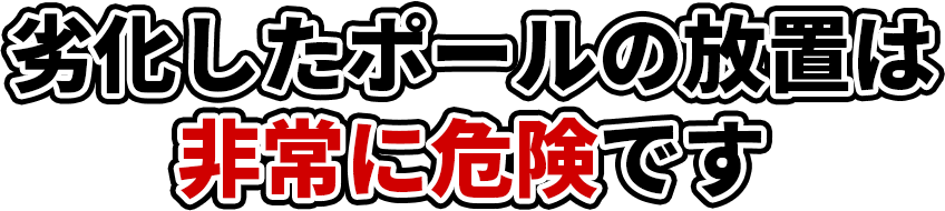 劣化したポールの放置は非常に危険です