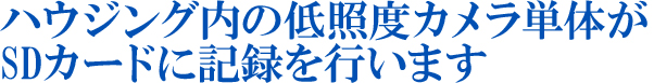 ハウジング内の低照度カメラ単体がSDカードに記録を行います