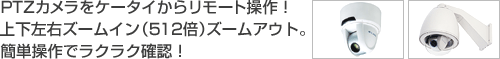 PTZカメラをケータイからリモート操作！上下左右ズームイン（512倍）ズームアウト。簡単操作でラクラク確認！