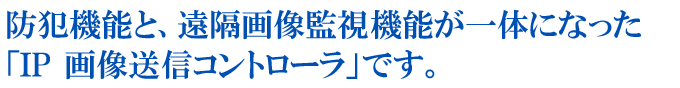 防犯機能と、遠隔画像監視機能が一体になった「IP 画像送信コントローラ」です。