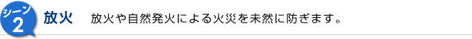 シーン2 放火 放火や自然発火による火災を未然に防ぎます。