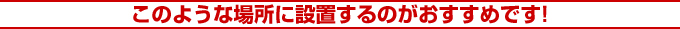 このような場所に設置するのがおすすめです!