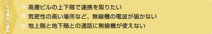 こんな場合に便利－高層ビルの上下階で連携を取りたい・気密性の高い場所など、無線機の電波が届かない・地上階と地下階との通話に無線機が使えない