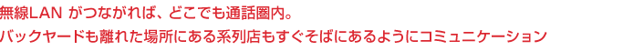 無線LAN がつながれば、どこでも通話圏内。バックヤードも離れた場所にある系列店もすぐそばにあるようにコミュニケーション