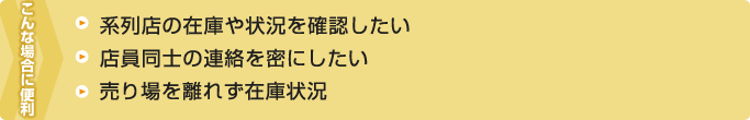 こんな場合に便利－系列店の在庫や状況を確認したい・店員同士の連絡を密にしたい・売り場を離れず在庫状況