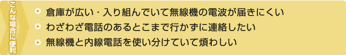 こんな場合に便利--倉庫が広い・入り組んでいて無線機の電波が届きにくい・わざわざ電話のあるとこまで行かずに連絡したい・無線機と内線電話を使い分けていて煩わしい