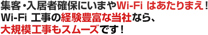 集客・入居者確保にいまやWi-Fi はあたりまえ！Wi-Fi 工事の経験豊富な当社なら、大規模工事もスムーズです！